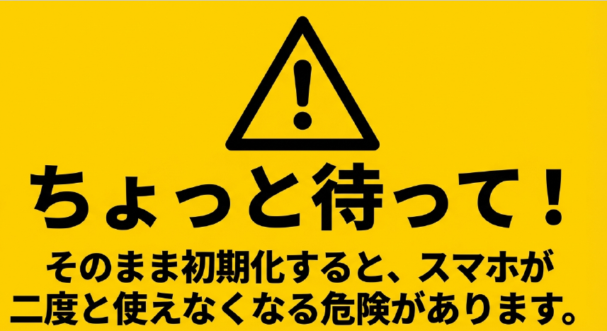 ちょっと待って！そのまま初期化すると、スマホが二度と使えなくなる危険がありますと書かれた警告文
