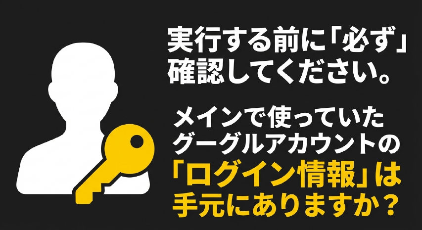 実行する前に必ず確認してください。メインで使っていたグーグルアカウントのログイン情報は手元にありますか？と書かれたスライド