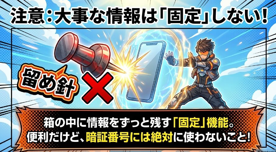 箱の中に情報をずっと残す「固定」機能は便利だが、暗証番号などの大事な情報には絶対に固定を使わないよう呼びかける注意喚起